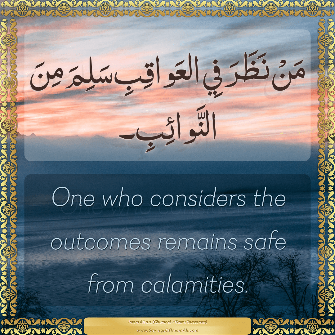 One who considers the outcomes remains safe from calamities.